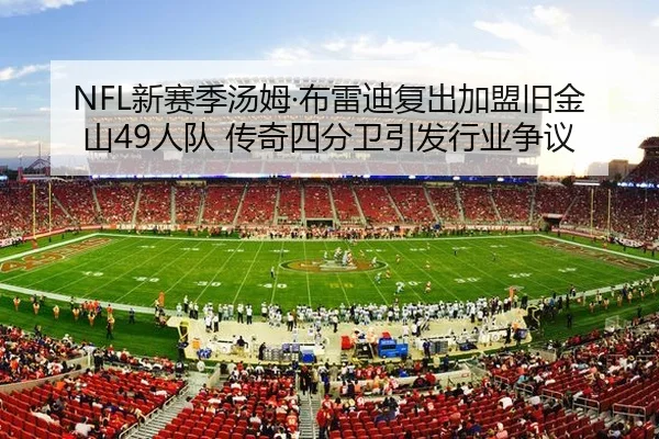 NFL新赛季汤姆·布雷迪复出加盟旧金山49人队 传奇四分卫引发行业争议
