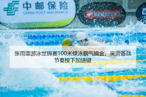 张雨霏游泳世锦赛100米蝶泳霸气摘金，奥运备战节奏按下加速键