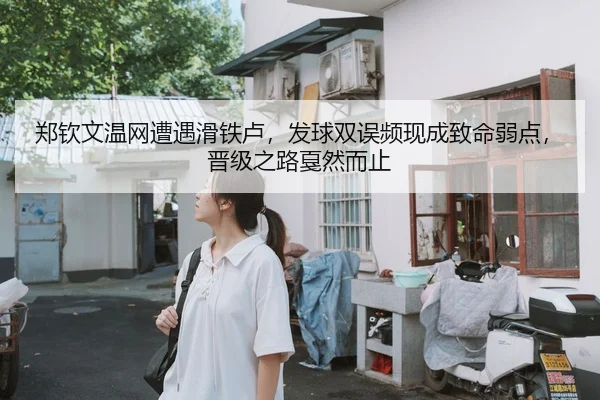 郑钦文温网遭遇滑铁卢，发球双误频现成致命弱点，晋级之路戛然而止