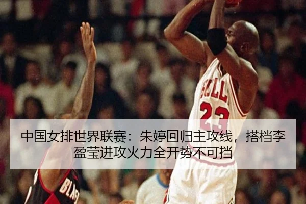 中国女排世界联赛：朱婷回归主攻线，搭档李盈莹进攻火力全开势不可挡