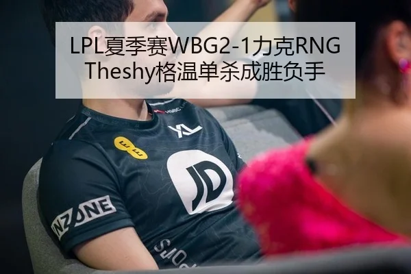 LPL夏季赛WBG2-1力克RNG Theshy格温单杀成胜负手