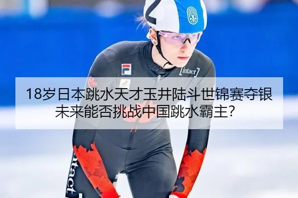 18岁日本跳水天才玉井陆斗世锦赛夺银 未来能否挑战中国跳水霸主？