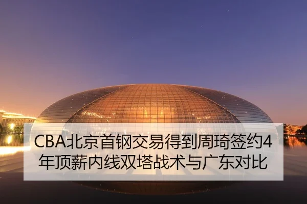 CBA北京首钢交易得到周琦签约4年顶薪内线双塔战术与广东对比