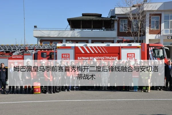 姆巴佩皇马季前赛首秀梅开二度后锋线融合与安切洛蒂战术