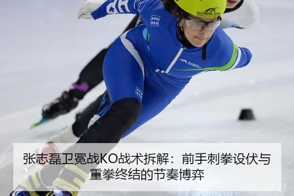 张志磊卫冕战KO战术拆解：前手刺拳设伏与重拳终结的节奏博弈