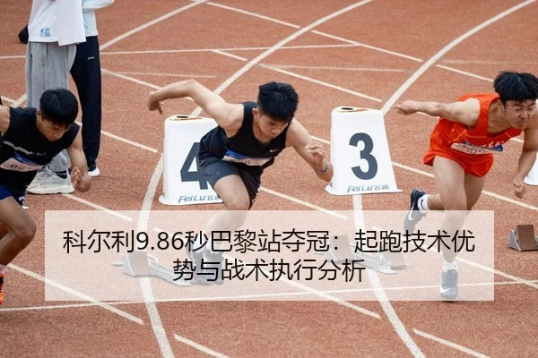 科尔利9.86秒巴黎站夺冠：起跑技术优势与战术执行分析